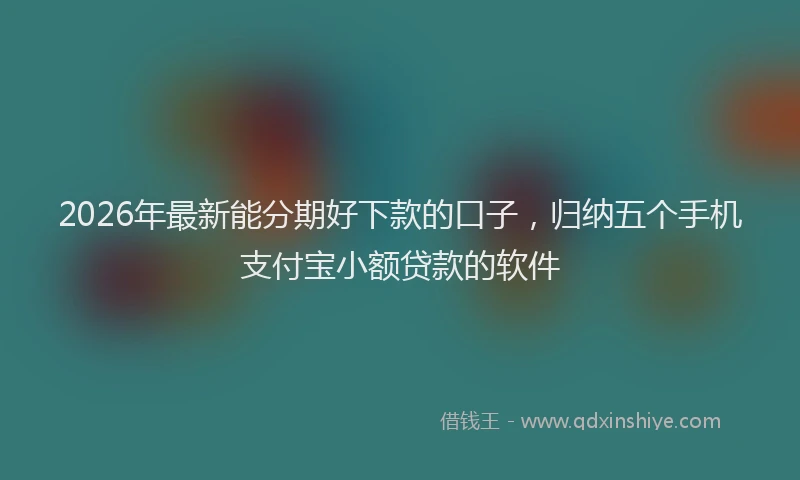 2026年最新能分期好下款的口子，归纳五个手机支付宝小额贷款的软件