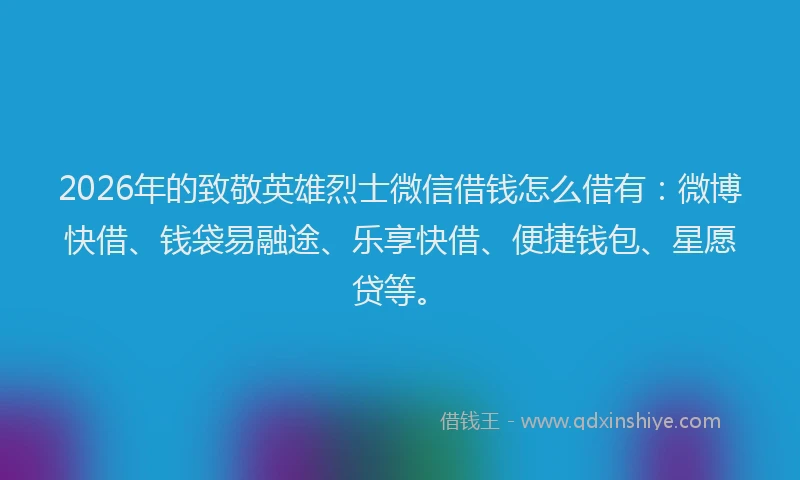 2026年的致敬英雄烈士微信借钱怎么借有：微博快借、钱袋易融途、乐享快借、便捷钱包、星愿贷等。