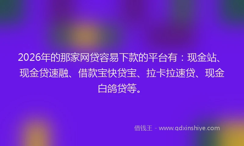 2026年的那家网贷容易下款的平台有：现金站、现金贷速融、借款宝快贷宝、拉卡拉速贷、现金白鸽贷等。