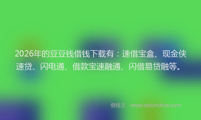 2026年的豆豆钱借钱下载有：速借宝盒、现金侠速贷、闪电通、借款宝速融通、闪借易贷融等。