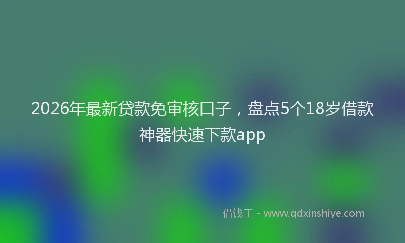 2026年最新贷款免审核口子，盘点5个18岁借款神器快速下款app