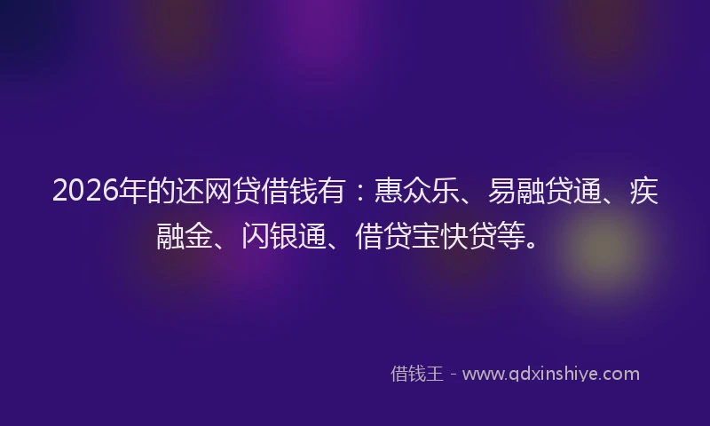 2026年的还网贷借钱有：惠众乐、易融贷通、疾融金、闪银通、借贷宝快贷等。