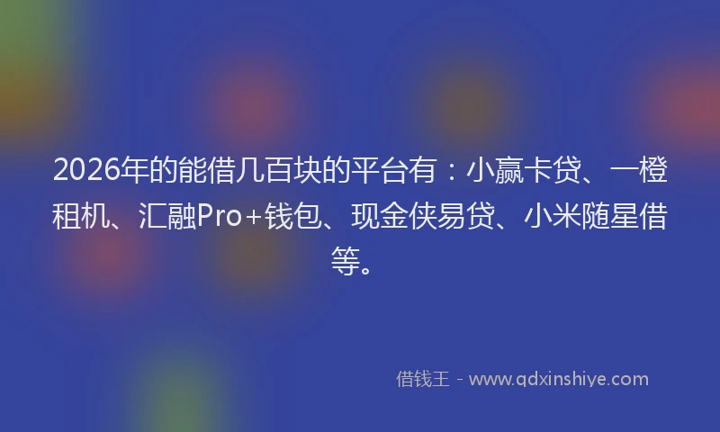 2026年的能借几百块的平台有：小赢卡贷、一橙租机、汇融Pro+钱包、现金侠易贷、小米随星借等。