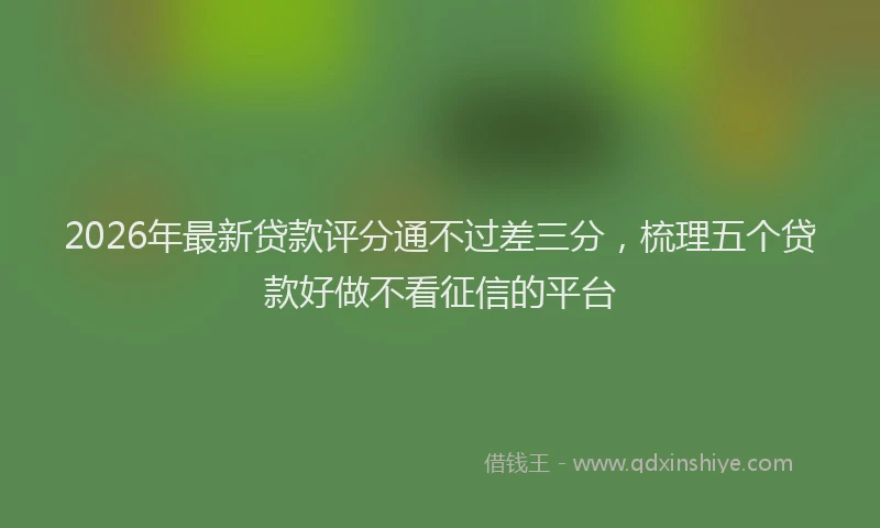 2026年最新贷款评分通不过差三分，梳理五个贷款好做不看征信的平台