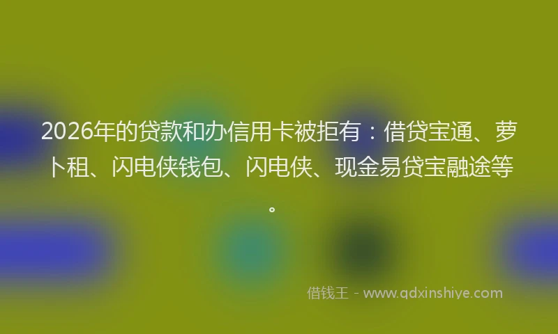 2026年的贷款和办信用卡被拒有：借贷宝通、萝卜租、闪电侠钱包、闪电侠、现金易贷宝融途等。