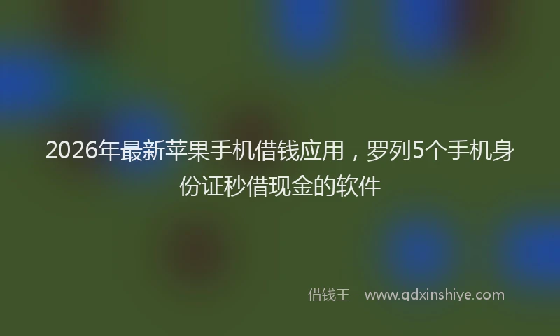 2026年最新苹果手机借钱应用，罗列5个手机身份证秒借现金的软件
