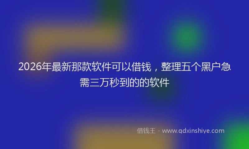 2026年最新那款软件可以借钱，整理五个黑户急需三万秒到的的软件