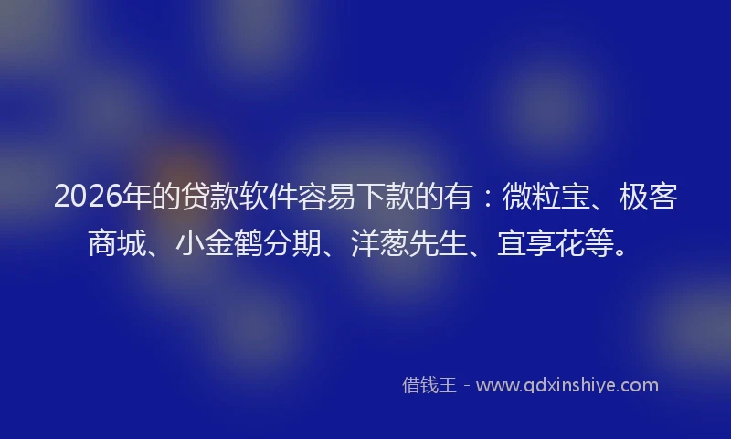 2026年的贷款软件容易下款的有：微粒宝、极客商城、小金鹤分期、洋葱先生、宜享花等。