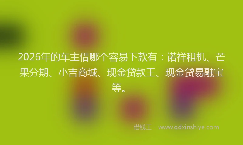 2026年的车主借哪个容易下款有：诺祥租机、芒果分期、小吉商城、现金贷款王、现金贷易融宝等。