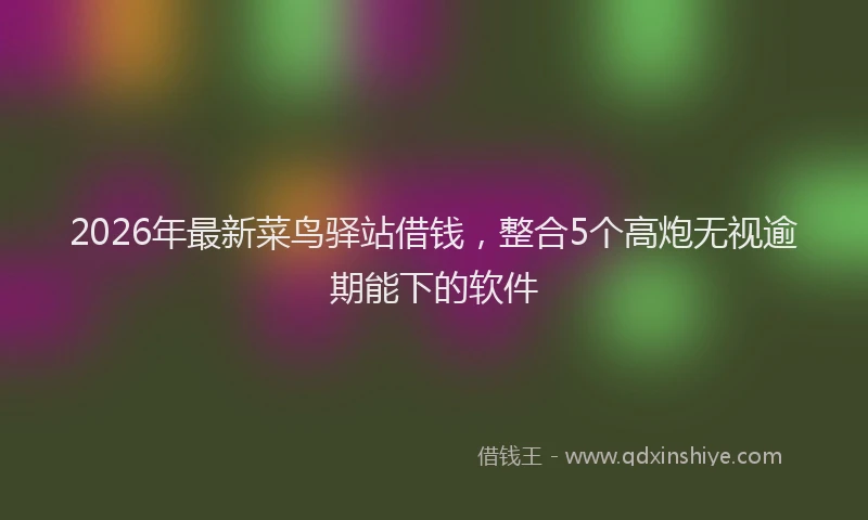 2026年最新菜鸟驿站借钱，整合5个高炮无视逾期能下的软件