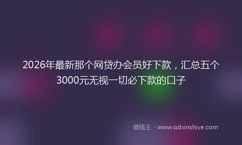 2026年最新那个网贷办会员好下款，汇总五个3000元无视一切必下款的口子