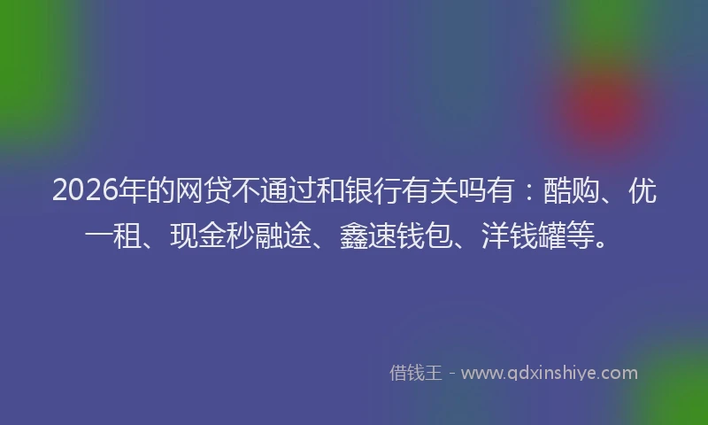 2026年的网贷不通过和银行有关吗有：酷购、优一租、现金秒融途、鑫速钱包、洋钱罐等。