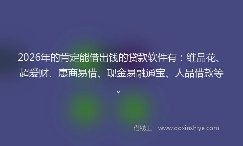 2026年的肯定能借出钱的贷款软件有：维品花、超爱财、惠商易借、现金易融通宝、人品借款等。