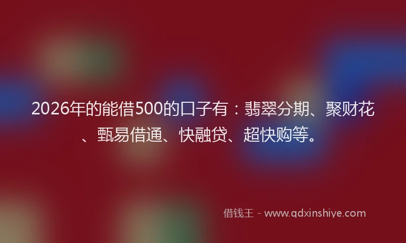 2026年的能借500的口子有：翡翠分期、聚财花、甄易借通、快融贷、超快购等。