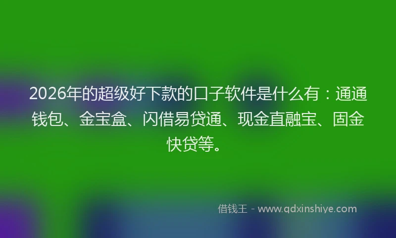 2026年的超级好下款的口子软件是什么有：通通钱包、金宝盒、闪借易贷通、现金直融宝、固金快贷等。