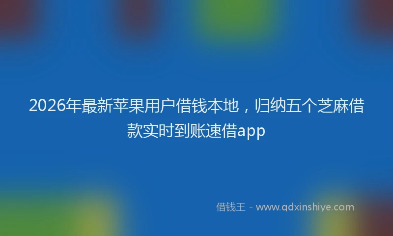 2026年最新苹果用户借钱本地，归纳五个芝麻借款实时到账速借app