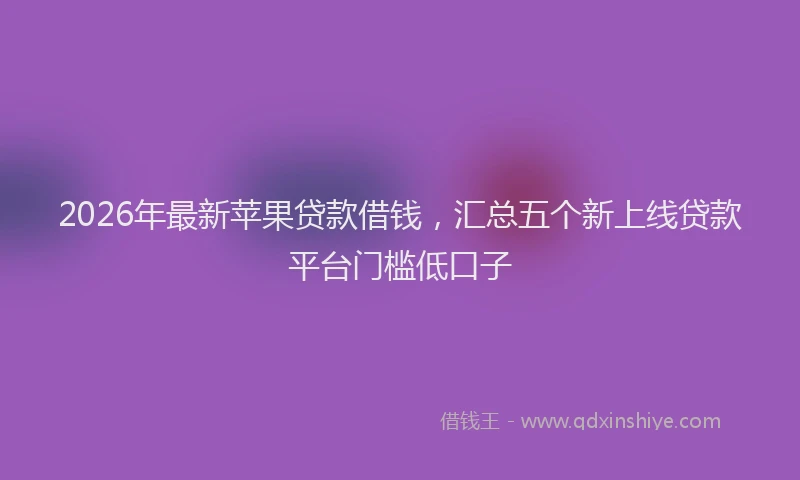 2026年最新苹果贷款借钱，汇总五个新上线贷款平台门槛低口子