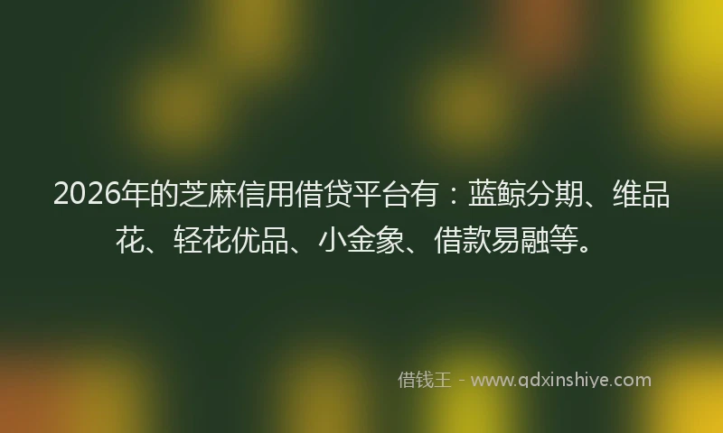 2026年的芝麻信用借贷平台有：蓝鲸分期、维品花、轻花优品、小金象、借款易融等。
