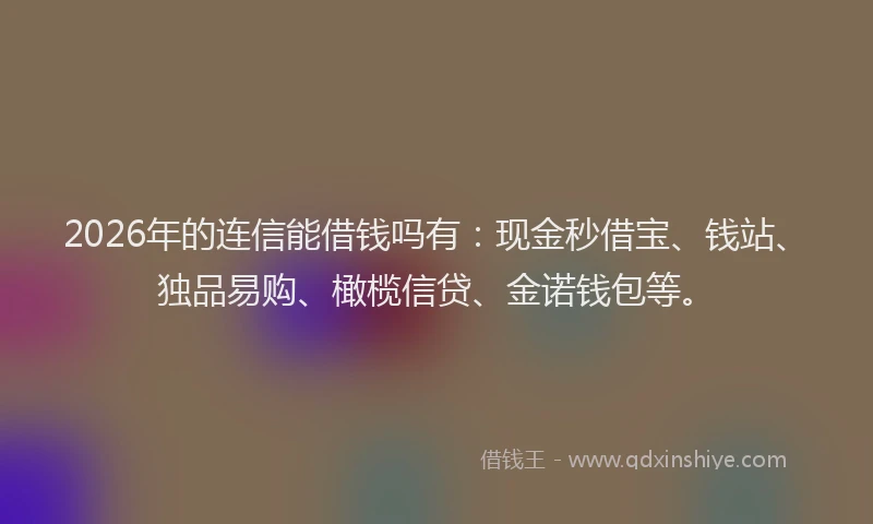 2026年的连信能借钱吗有：现金秒借宝、钱站、独品易购、橄榄信贷、金诺钱包等。