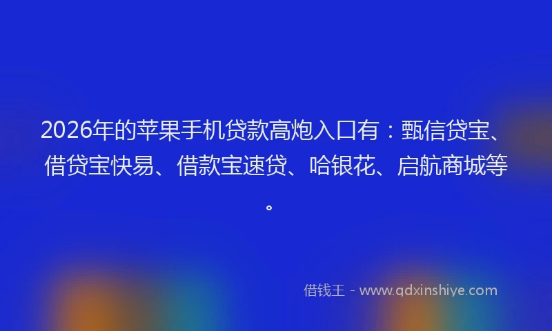 2026年的苹果手机贷款高炮入口有：甄信贷宝、借贷宝快易、借款宝速贷、哈银花、启航商城等。
