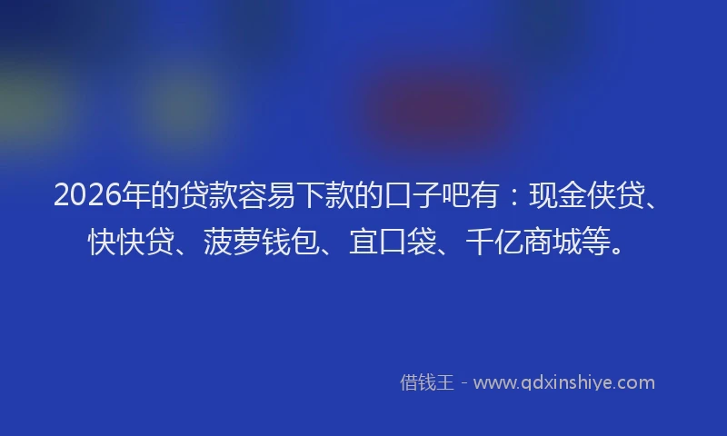 2026年的贷款容易下款的口子吧有：现金侠贷、快快贷、菠萝钱包、宜口袋、千亿商城等。
