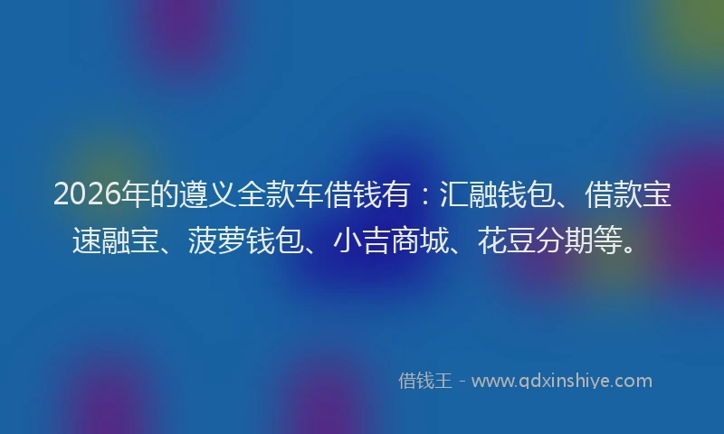 2026年的遵义全款车借钱有：汇融钱包、借款宝速融宝、菠萝钱包、小吉商城、花豆分期等。