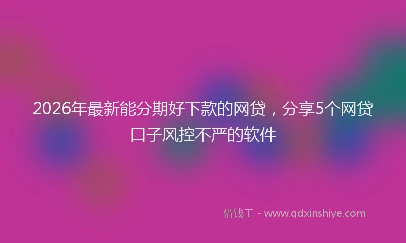 2026年最新能分期好下款的网贷，分享5个网贷口子风控不严的软件