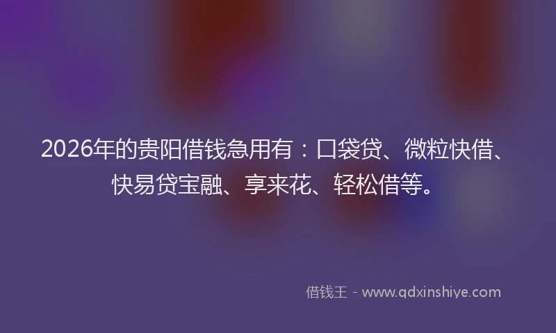 2026年的贵阳借钱急用有：口袋贷、微粒快借、快易贷宝融、享来花、轻松借等。