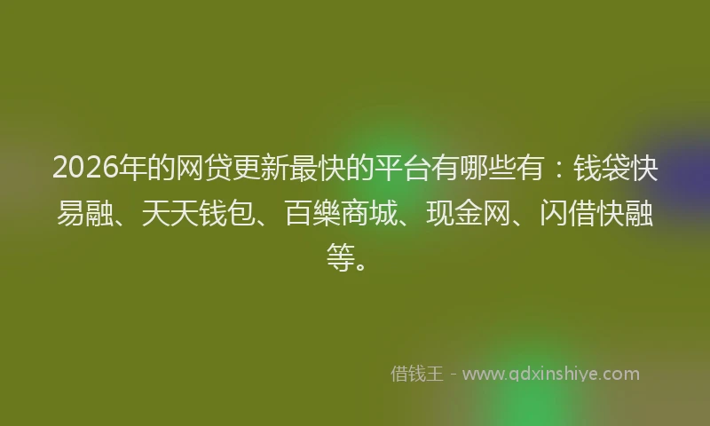 2026年的网贷更新最快的平台有哪些有：钱袋快易融、天天钱包、百樂商城、现金网、闪借快融等。