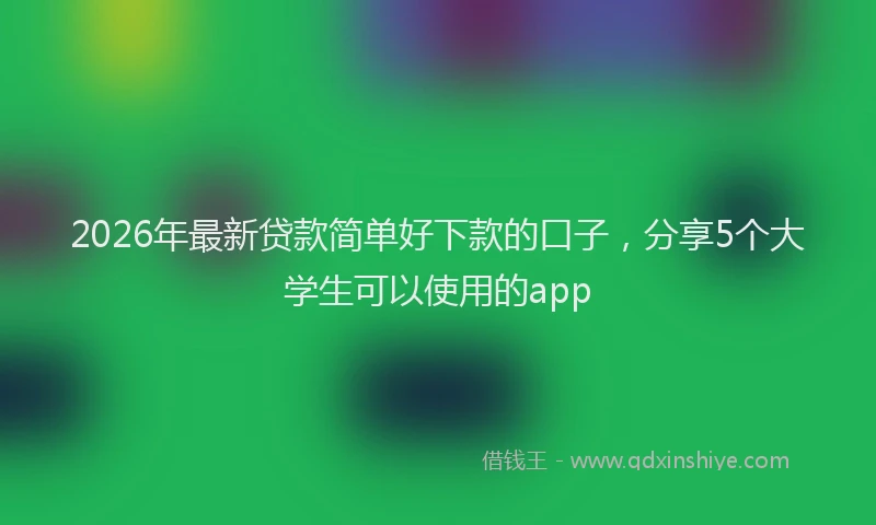 2026年最新贷款简单好下款的口子，分享5个大学生可以使用的app
