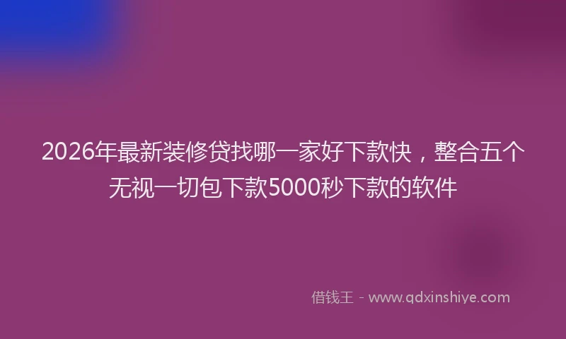 2026年最新装修贷找哪一家好下款快，整合五个无视一切包下款5000秒下款的软件