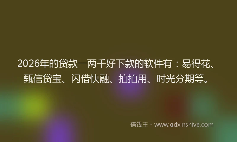 2026年的贷款一两千好下款的软件有：易得花、甄信贷宝、闪借快融、拍拍用、时光分期等。