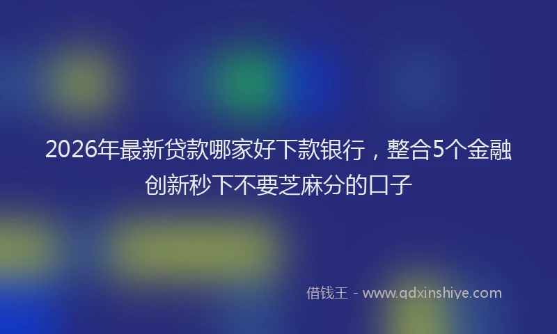 2026年最新贷款哪家好下款银行，整合5个金融创新秒下不要芝麻分的口子