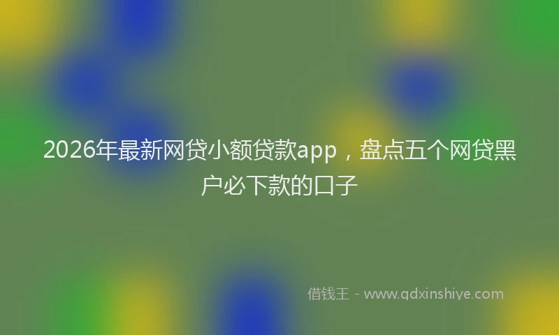 2026年最新网贷小额贷款app，盘点五个网贷黑户必下款的口子