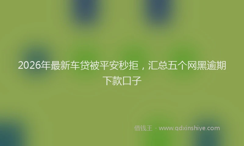 2026年最新车贷被平安秒拒，汇总五个网黑逾期下款口子