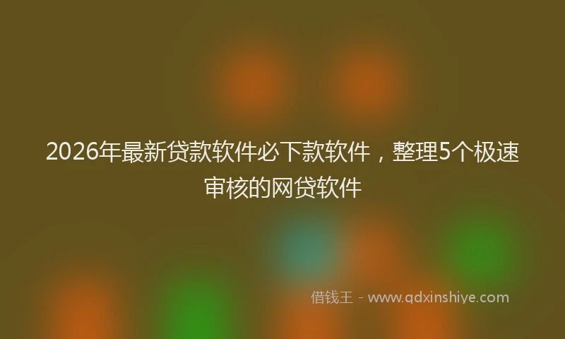 2026年最新贷款软件必下款软件，整理5个极速审核的网贷软件