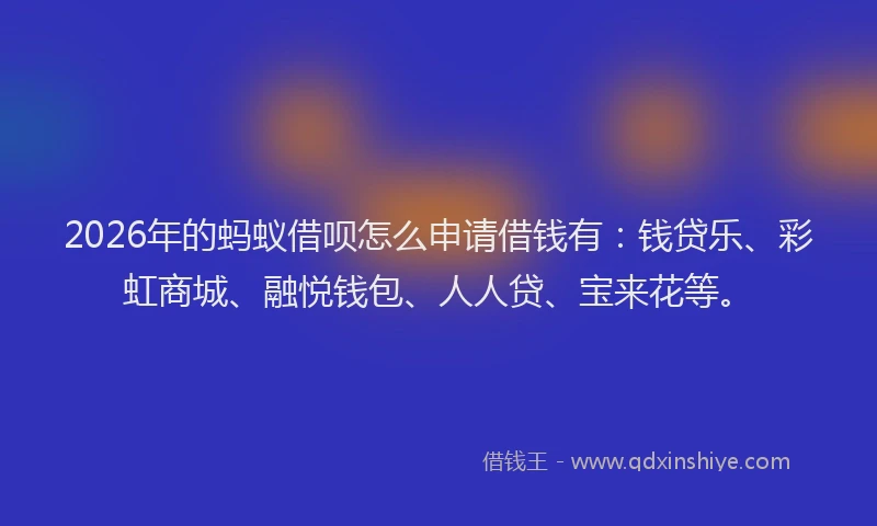 2026年的蚂蚁借呗怎么申请借钱有：钱贷乐、彩虹商城、融悦钱包、人人贷、宝来花等。