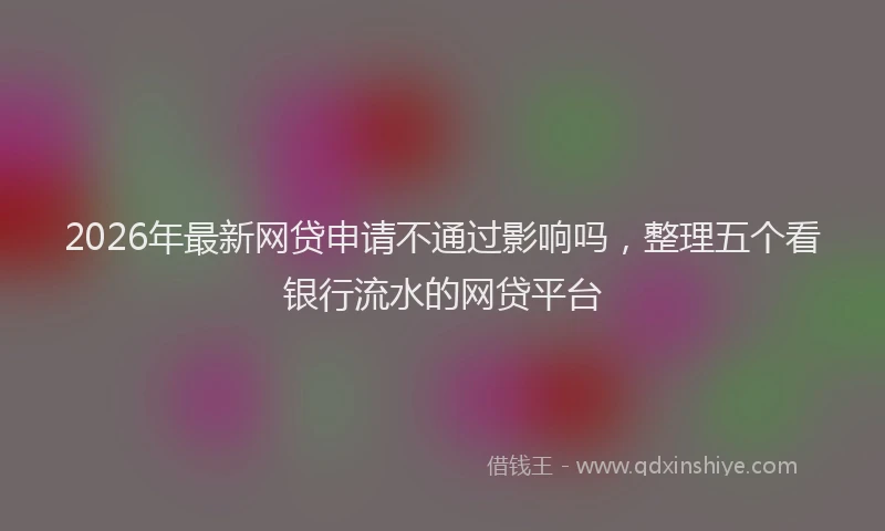 2026年最新网贷申请不通过影响吗，整理五个看银行流水的网贷平台
