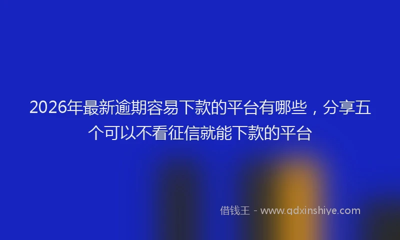 2026年最新逾期容易下款的平台有哪些，分享五个可以不看征信就能下款的平台