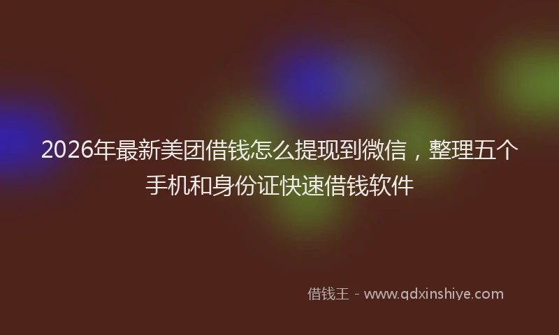 2026年最新美团借钱怎么提现到微信，整理五个手机和身份证快速借钱软件