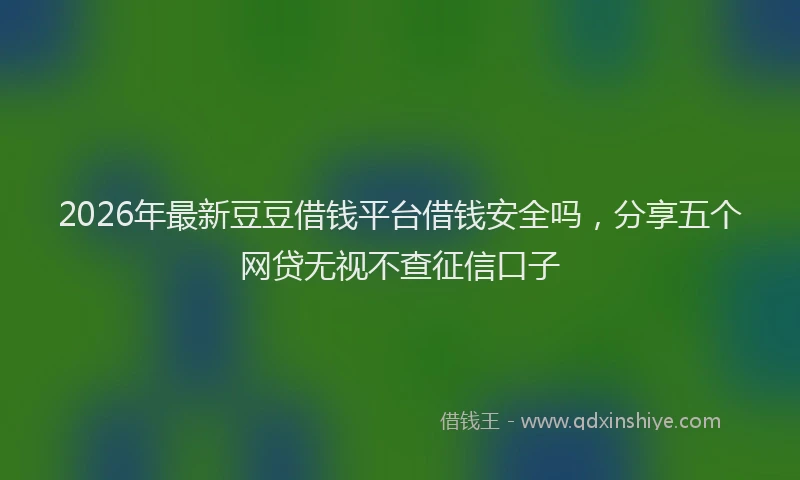 2026年最新豆豆借钱平台借钱安全吗，分享五个网贷无视不查征信口子