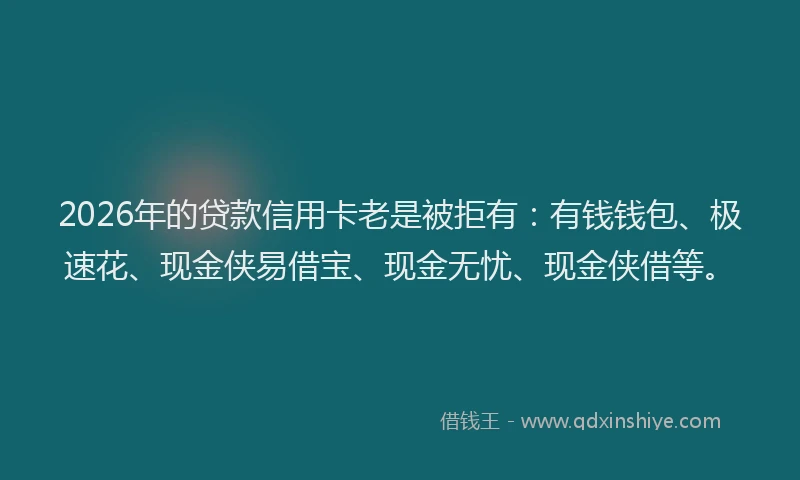 2026年的贷款信用卡老是被拒有：有钱钱包、极速花、现金侠易借宝、现金无忧、现金侠借等。