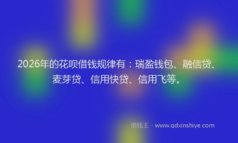 2026年的花呗借钱规律有：瑞盈钱包、融信贷、麦芽贷、信用快贷、信用飞等。