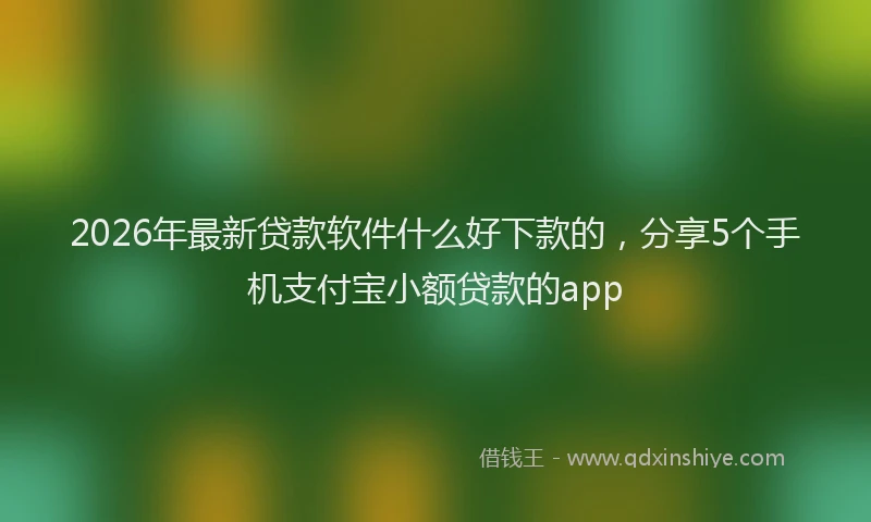2026年最新贷款软件什么好下款的，分享5个手机支付宝小额贷款的app