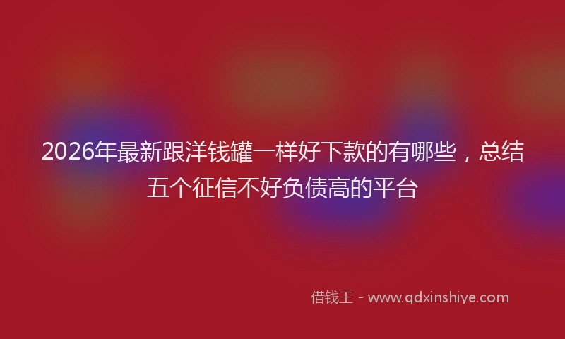 2026年最新跟洋钱罐一样好下款的有哪些，总结五个征信不好负债高的平台