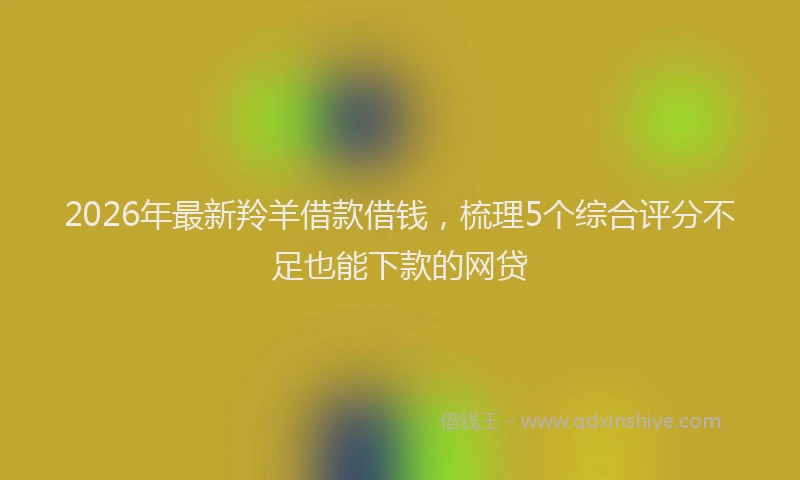 2026年最新羚羊借款借钱，梳理5个综合评分不足也能下款的网贷
