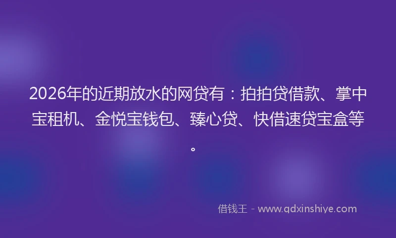 2026年的近期放水的网贷有：拍拍贷借款、掌中宝租机、金悦宝钱包、臻心贷、快借速贷宝盒等。