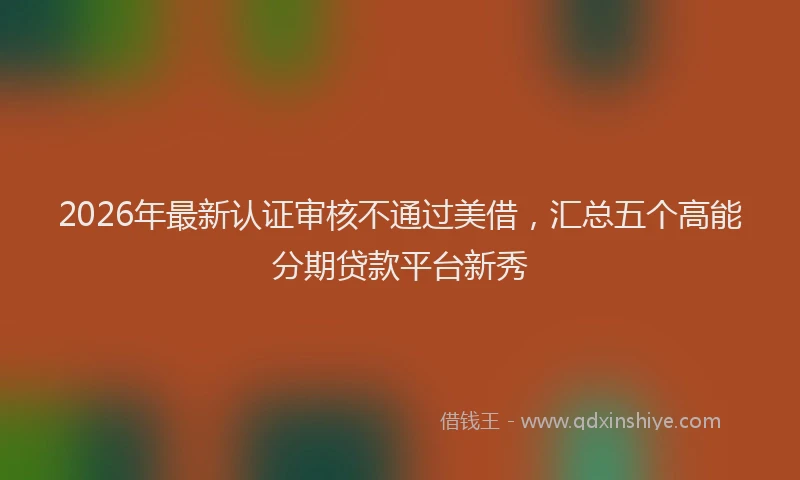 2026年最新认证审核不通过美借，汇总五个高能分期贷款平台新秀