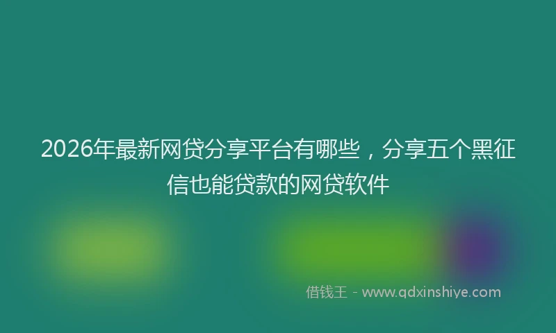 2026年最新网贷分享平台有哪些，分享五个黑征信也能贷款的网贷软件