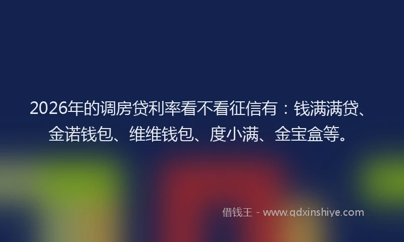 2026年的调房贷利率看不看征信有：钱满满贷、金诺钱包、维维钱包、度小满、金宝盒等。